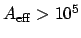 $A_{\mathrm{eff}} > 10^5$